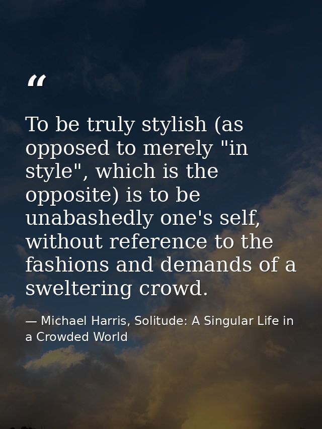 To be truly stylish (as opposed to merely "in style", which is the opposite) is to be unabashedly one's self, without re — Michael Harris, Solitude: A Singular Life in a Crowded World