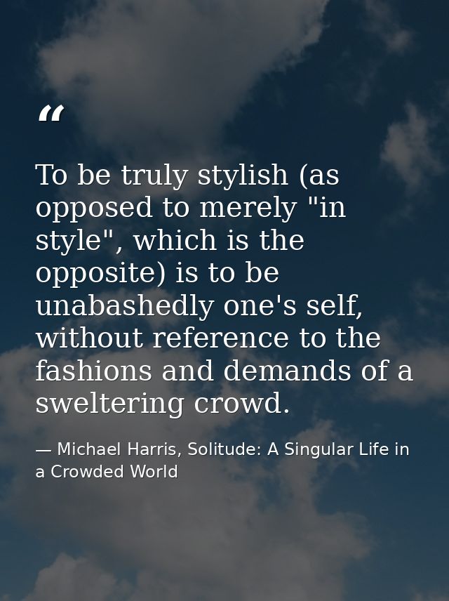 To be truly stylish (as opposed to merely "in style", which is the opposite) is to be unabashedly one's self, without re — Michael Harris, Solitude: A Singular Life in a Crowded World