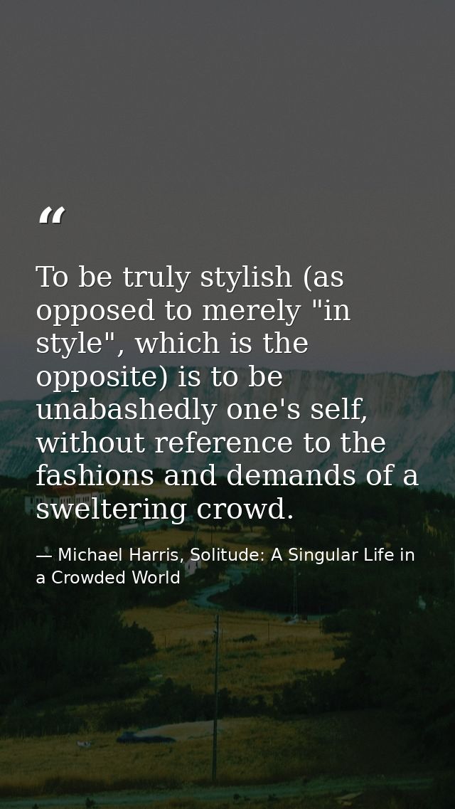 To be truly stylish (as opposed to merely "in style", which is the opposite) is to be unabashedly one's self, without re — Michael Harris, Solitude: A Singular Life in a Crowded World