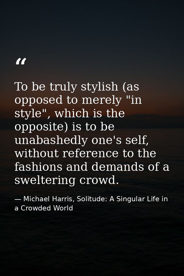 To be truly stylish (as opposed to merely "in style", which is the opposite) is to be unabashedly one's self, without re — Michael Harris, Solitude: A Singular Life in a Crowded World
