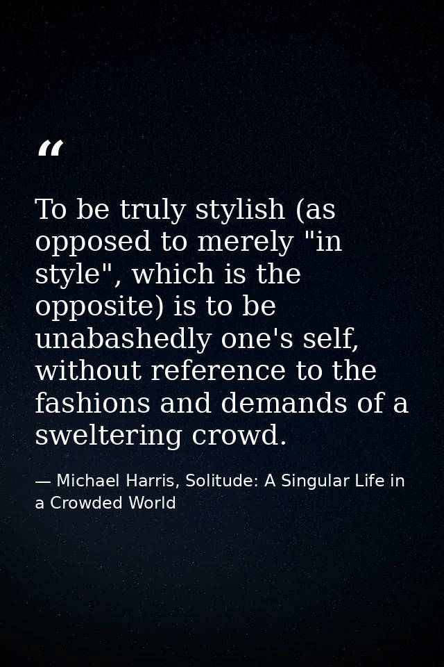 To be truly stylish (as opposed to merely "in style", which is the opposite) is to be unabashedly one's self, without re — Michael Harris, Solitude: A Singular Life in a Crowded World