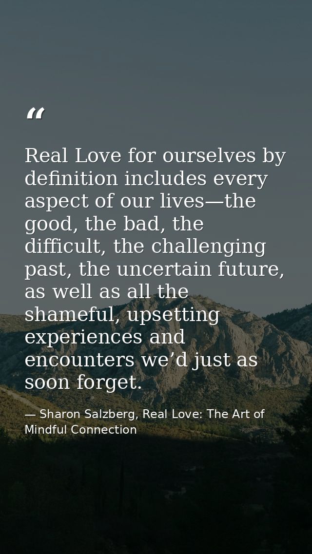 Real Love for ourselves by definition includes every aspect of our lives—the good, the bad, the difficult, the challengi — Sharon Salzberg, Real Love: The Art of Mindful Connection