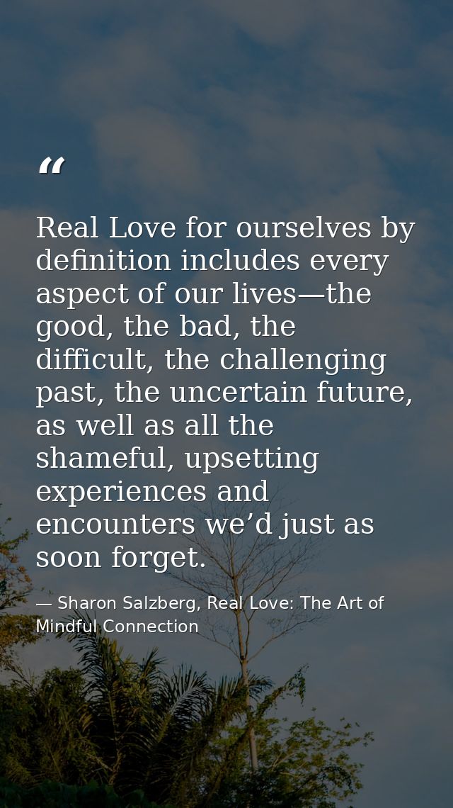 Real Love for ourselves by definition includes every aspect of our lives—the good, the bad, the difficult, the challengi — Sharon Salzberg, Real Love: The Art of Mindful Connection
