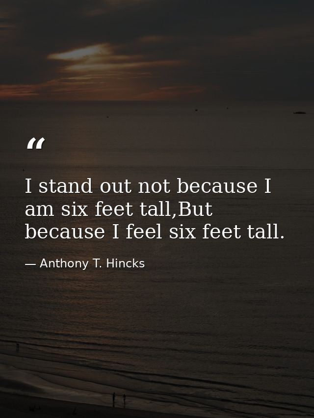 I stand out not because I am six feet tall,But because I feel six feet tall. — Anthony T. Hincks