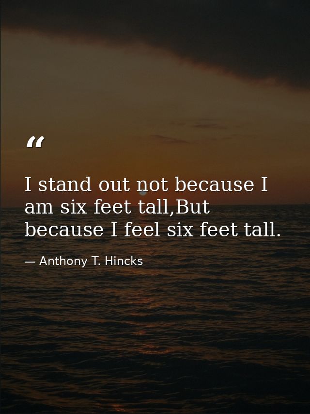 I stand out not because I am six feet tall,But because I feel six feet tall. — Anthony T. Hincks