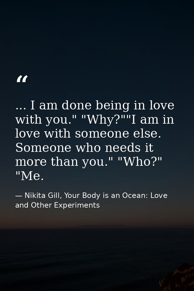 ... I am done being in love with you." "Why?""I am in love with someone else. Someone who needs it more than you." "Who? — Nikita Gill, Your Body is an Ocean: Love and Other Experiments
