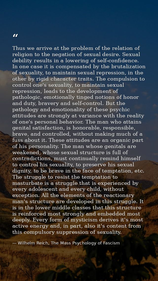 Thus we arrive at the problem of the relation of religion to the negation of sexual desire. Sexual debility results in a — Wilhelm Reich, The Mass Psychology of Fascism