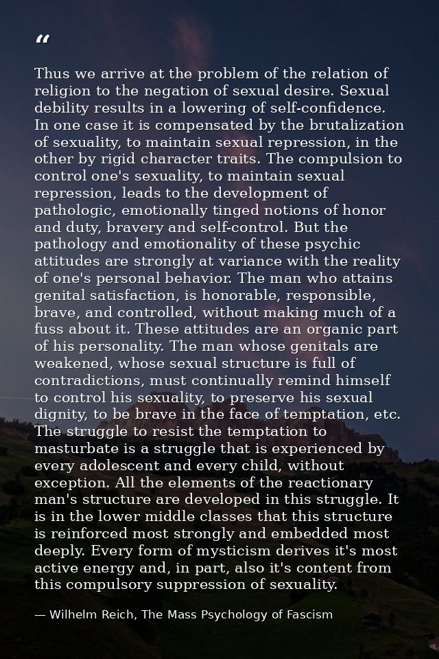 Thus we arrive at the problem of the relation of religion to the negation of sexual desire. Sexual debility results in a — Wilhelm Reich, The Mass Psychology of Fascism