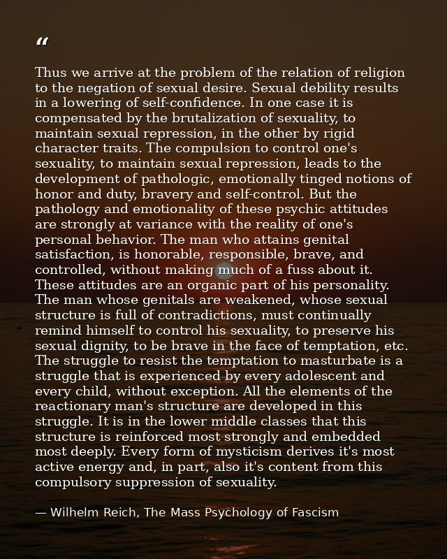 Thus we arrive at the problem of the relation of religion to the negation of sexual desire. Sexual debility results in a — Wilhelm Reich, The Mass Psychology of Fascism