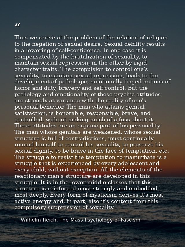 Thus we arrive at the problem of the relation of religion to the negation of sexual desire. Sexual debility results in a — Wilhelm Reich, The Mass Psychology of Fascism
