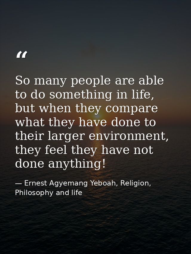 So many people are able to do something in life, but when they compare what they have done to their larger environment,  — Ernest Agyemang Yeboah, Religion, Philosophy and life