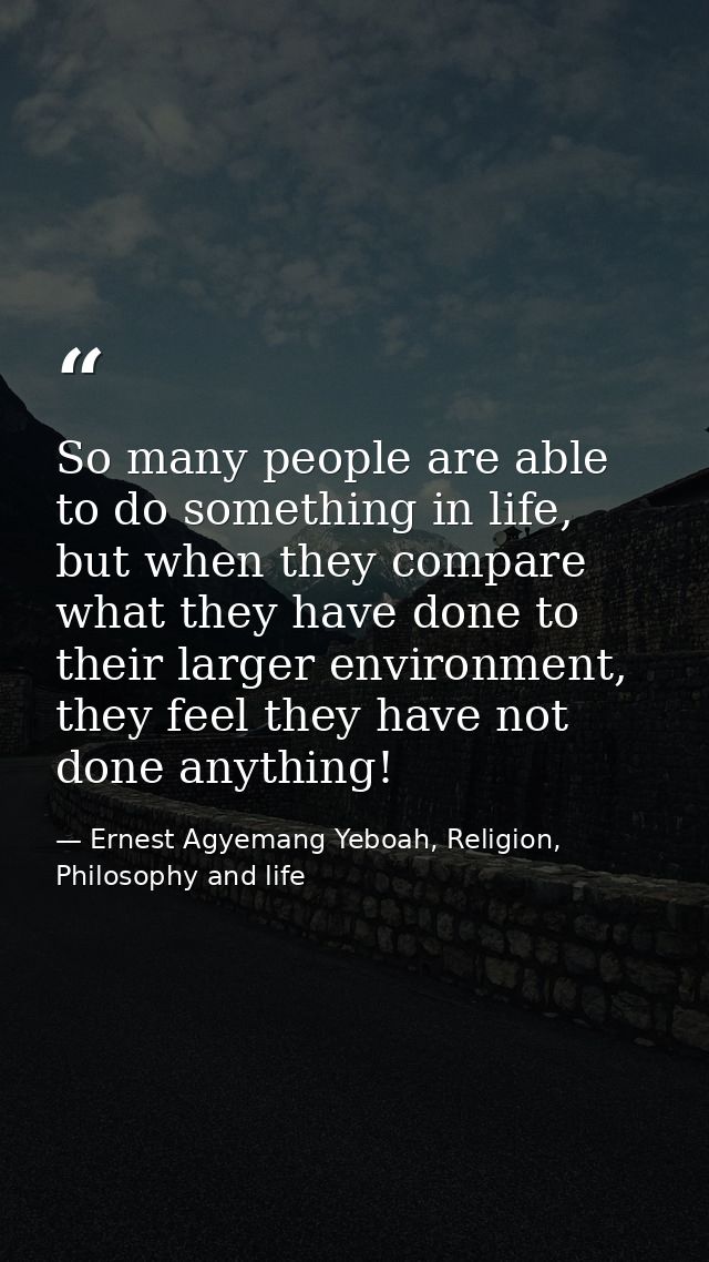 So many people are able to do something in life, but when they compare what they have done to their larger environment,  — Ernest Agyemang Yeboah, Religion, Philosophy and life