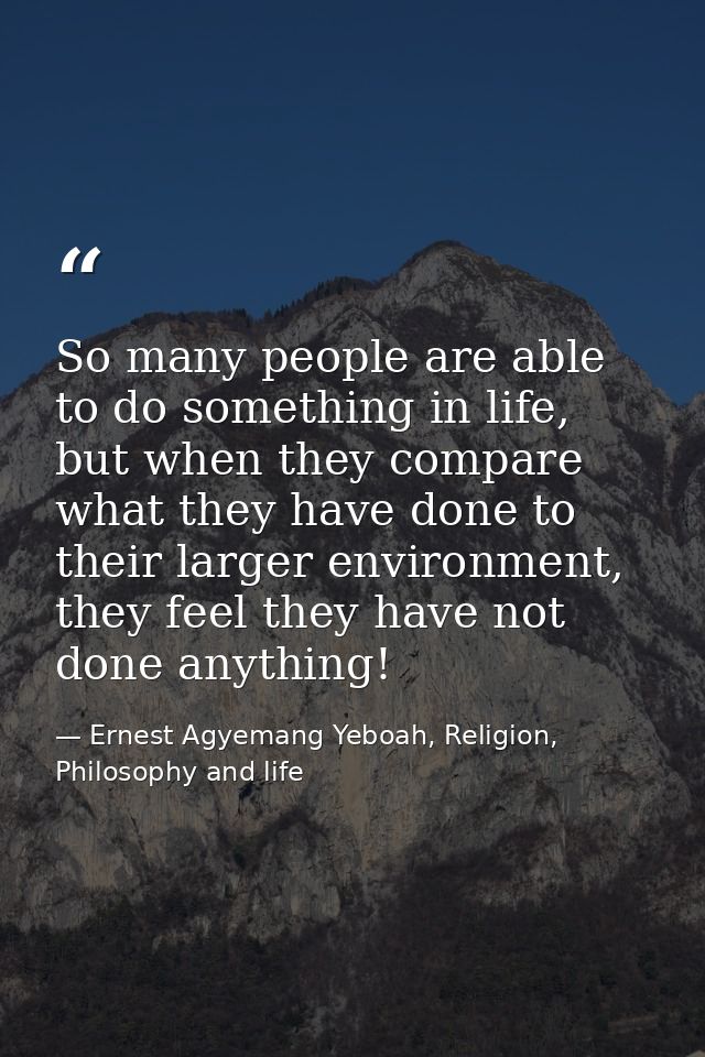 So many people are able to do something in life, but when they compare what they have done to their larger environment,  — Ernest Agyemang Yeboah, Religion, Philosophy and life