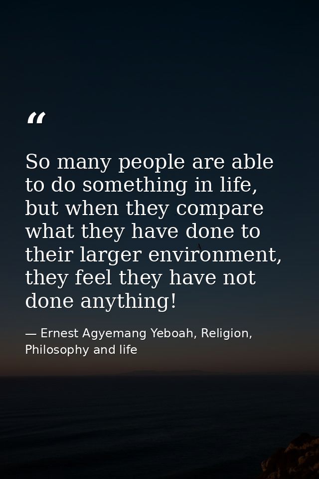 So many people are able to do something in life, but when they compare what they have done to their larger environment,  — Ernest Agyemang Yeboah, Religion, Philosophy and life