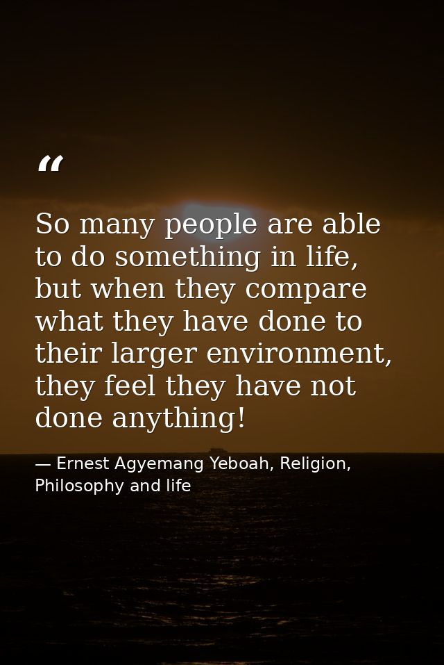 So many people are able to do something in life, but when they compare what they have done to their larger environment,  — Ernest Agyemang Yeboah, Religion, Philosophy and life