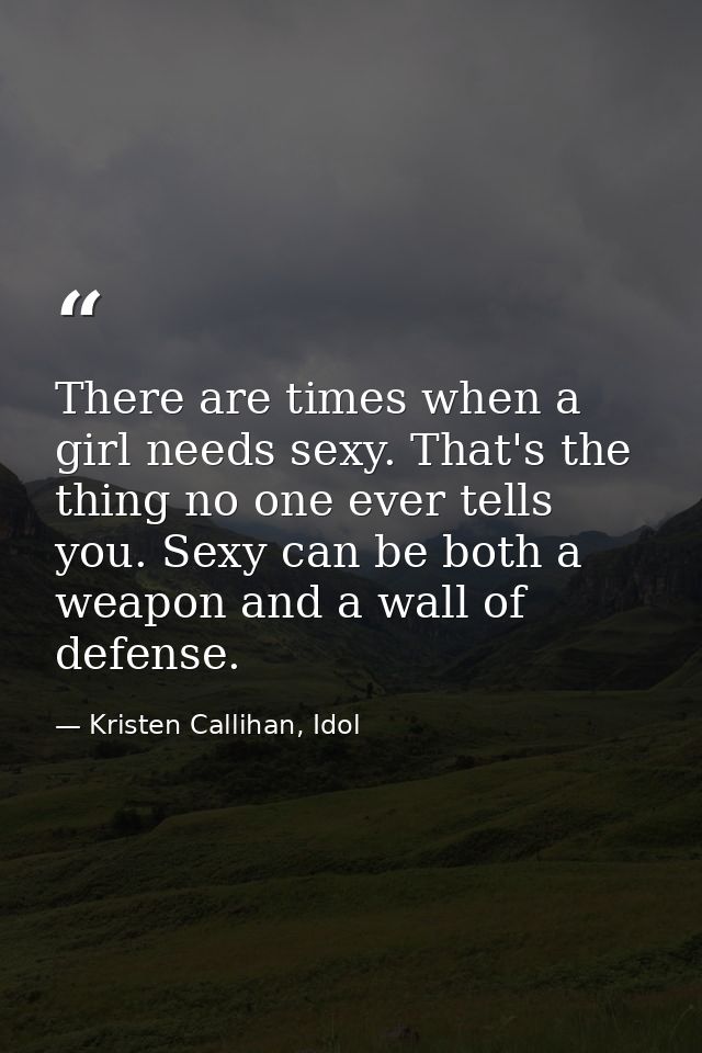 There are times when a girl needs sexy. That's the thing no one ever tells you. Sexy can be both a weapon and a wall of  — Kristen Callihan, Idol