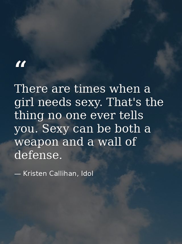 There are times when a girl needs sexy. That's the thing no one ever tells you. Sexy can be both a weapon and a wall of  — Kristen Callihan, Idol