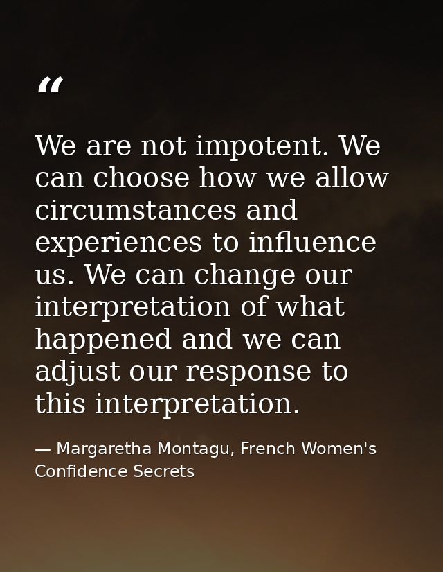 We are not impotent. We can choose how we allow circumstances and experiences to influence us. We can change our interpr — Margaretha Montagu, French Women's Confidence Secrets
