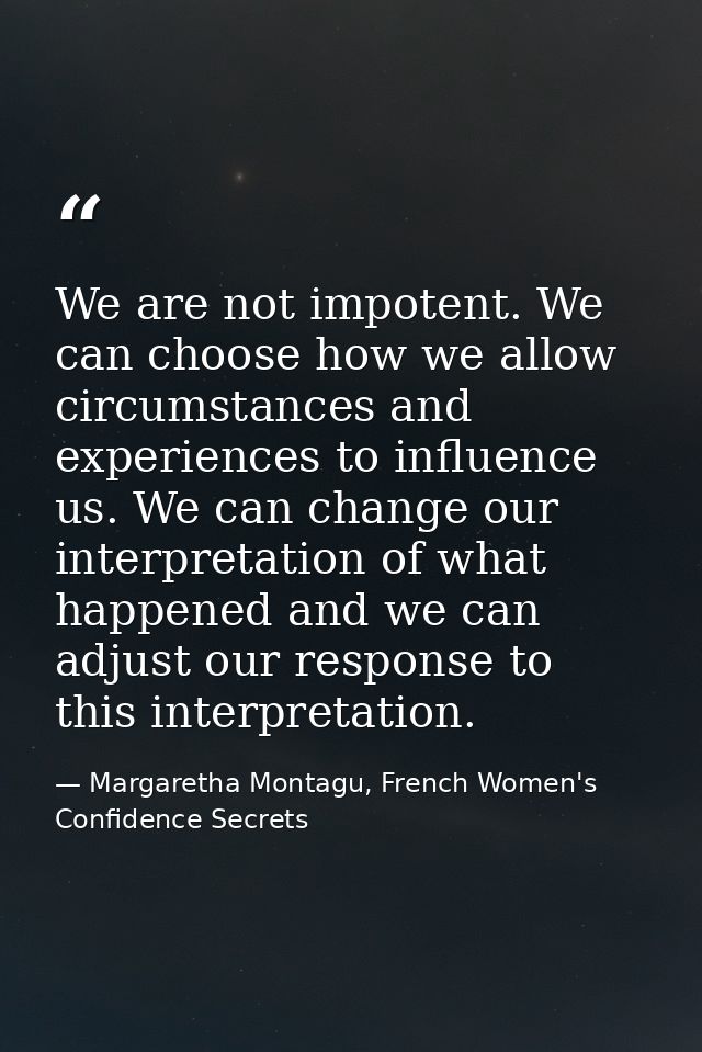 We are not impotent. We can choose how we allow circumstances and experiences to influence us. We can change our interpr — Margaretha Montagu, French Women's Confidence Secrets
