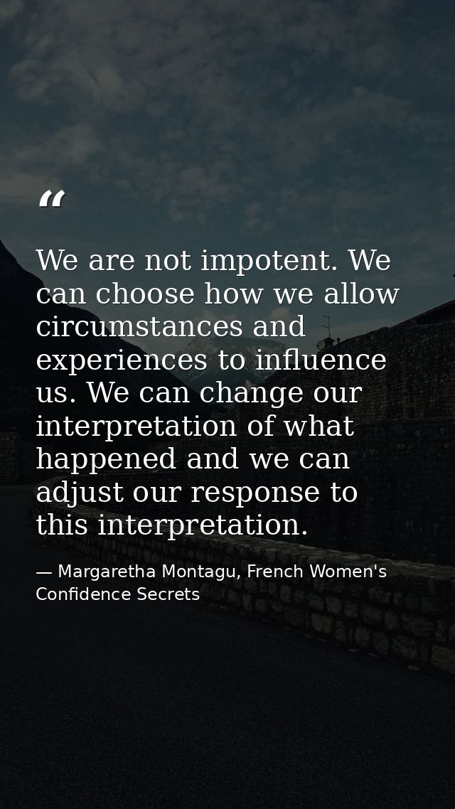 We are not impotent. We can choose how we allow circumstances and experiences to influence us. We can change our interpr — Margaretha Montagu, French Women's Confidence Secrets