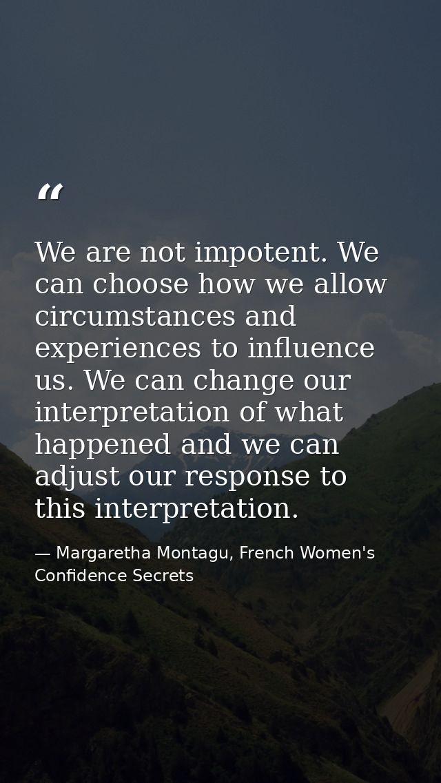 We are not impotent. We can choose how we allow circumstances and experiences to influence us. We can change our interpr — Margaretha Montagu, French Women's Confidence Secrets