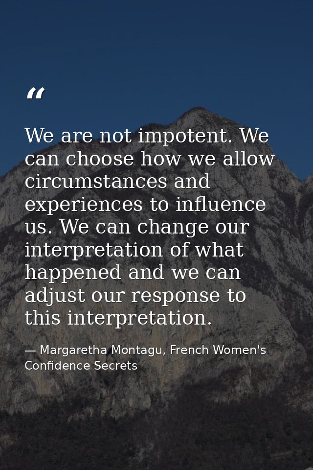 We are not impotent. We can choose how we allow circumstances and experiences to influence us. We can change our interpr — Margaretha Montagu, French Women's Confidence Secrets