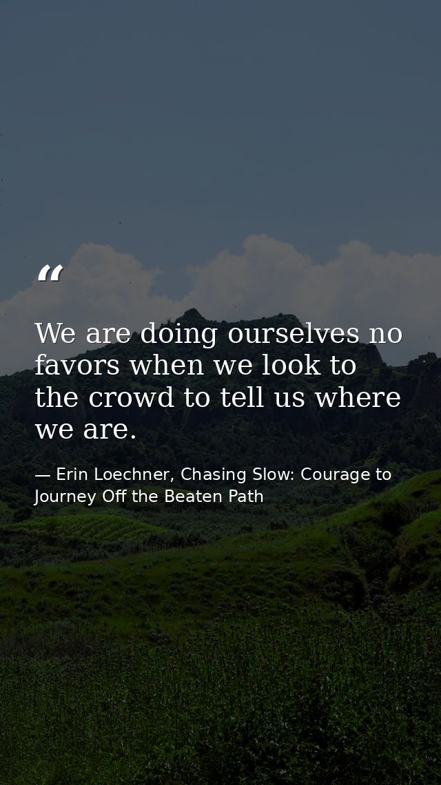 We are doing ourselves no favors when we look to the crowd to tell us where we are. — Erin Loechner, Chasing Slow: Courage to Journey Off the Beaten Path