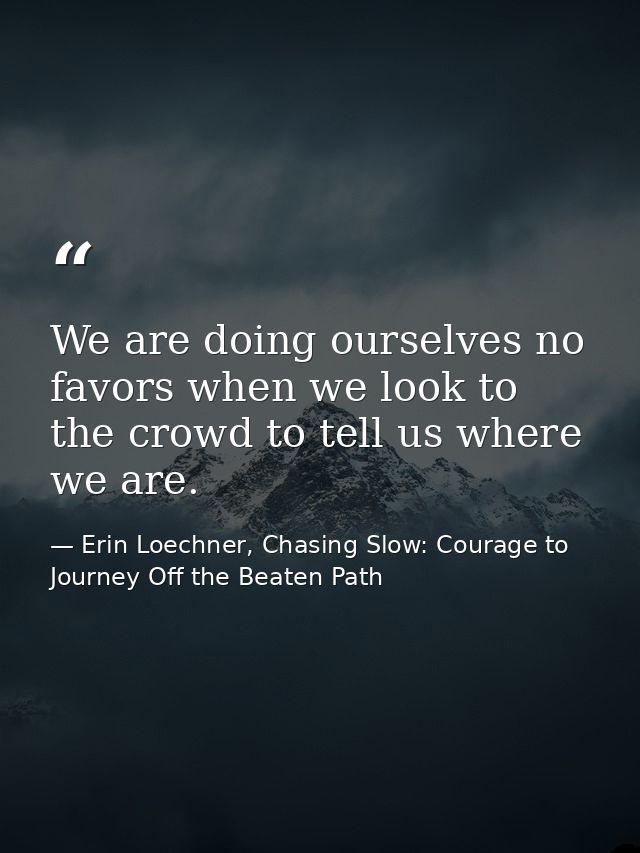 We are doing ourselves no favors when we look to the crowd to tell us where we are. — Erin Loechner, Chasing Slow: Courage to Journey Off the Beaten Path