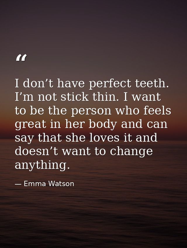 I don’t have perfect teeth. I’m not stick thin. I want to be the person who feels great in her body and can say that she — Emma Watson