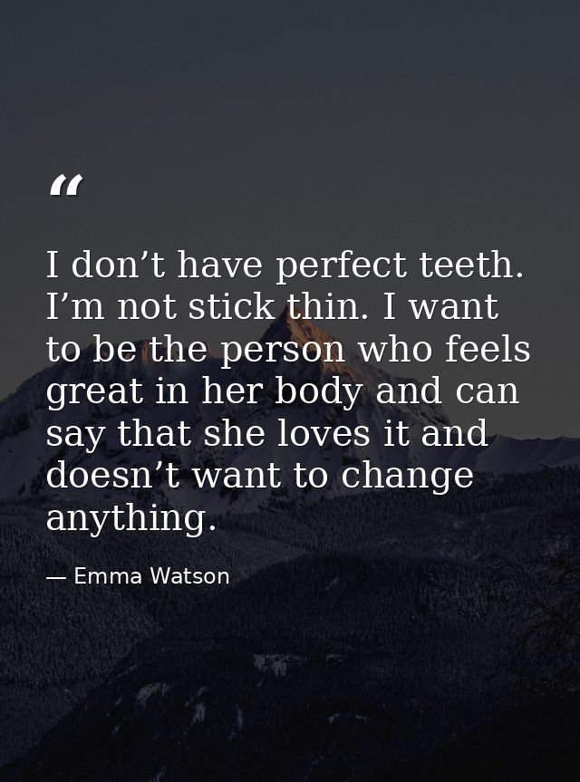 I don’t have perfect teeth. I’m not stick thin. I want to be the person who feels great in her body and can say that she — Emma Watson