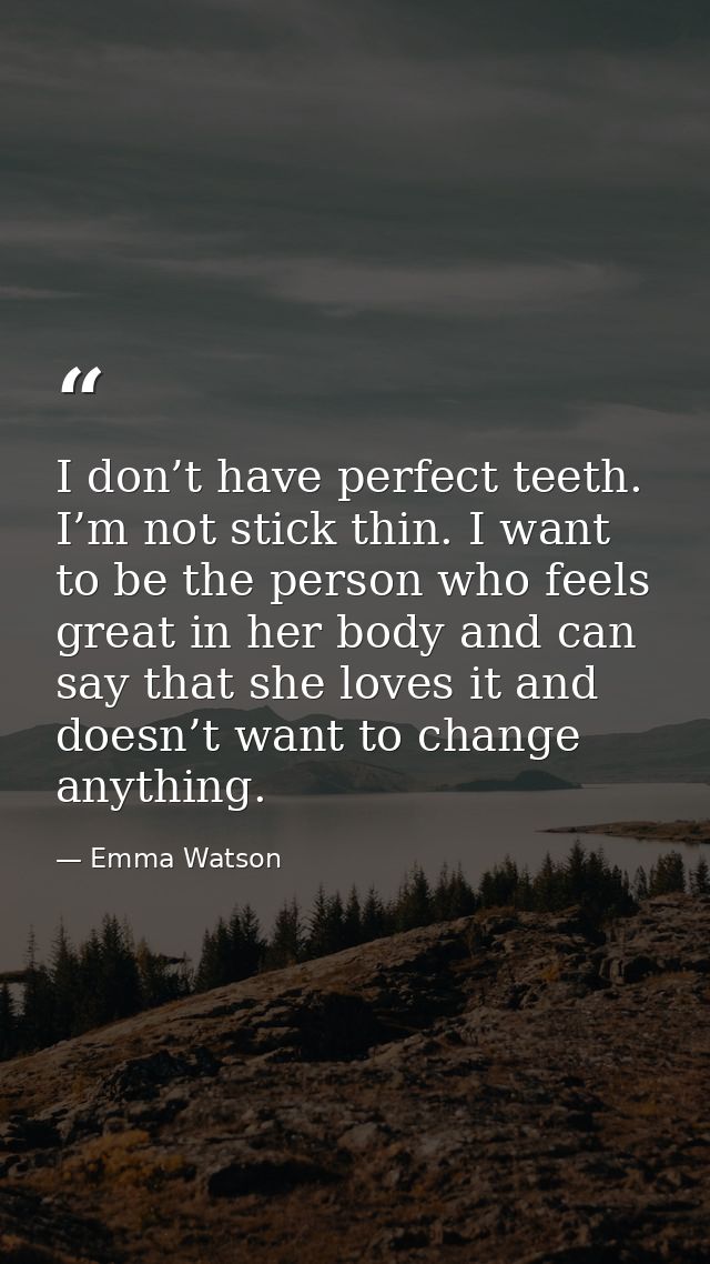 I don’t have perfect teeth. I’m not stick thin. I want to be the person who feels great in her body and can say that she — Emma Watson