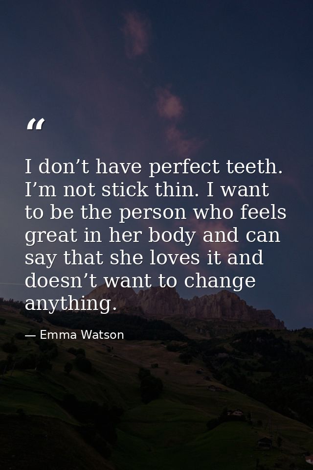 I don’t have perfect teeth. I’m not stick thin. I want to be the person who feels great in her body and can say that she — Emma Watson