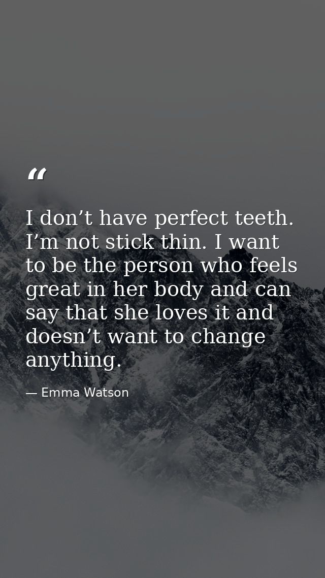 I don’t have perfect teeth. I’m not stick thin. I want to be the person who feels great in her body and can say that she — Emma Watson