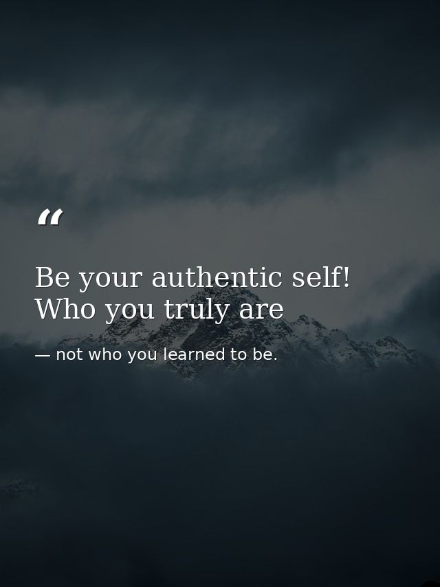 Be your authentic self! Who you truly are — not who you learned to be.