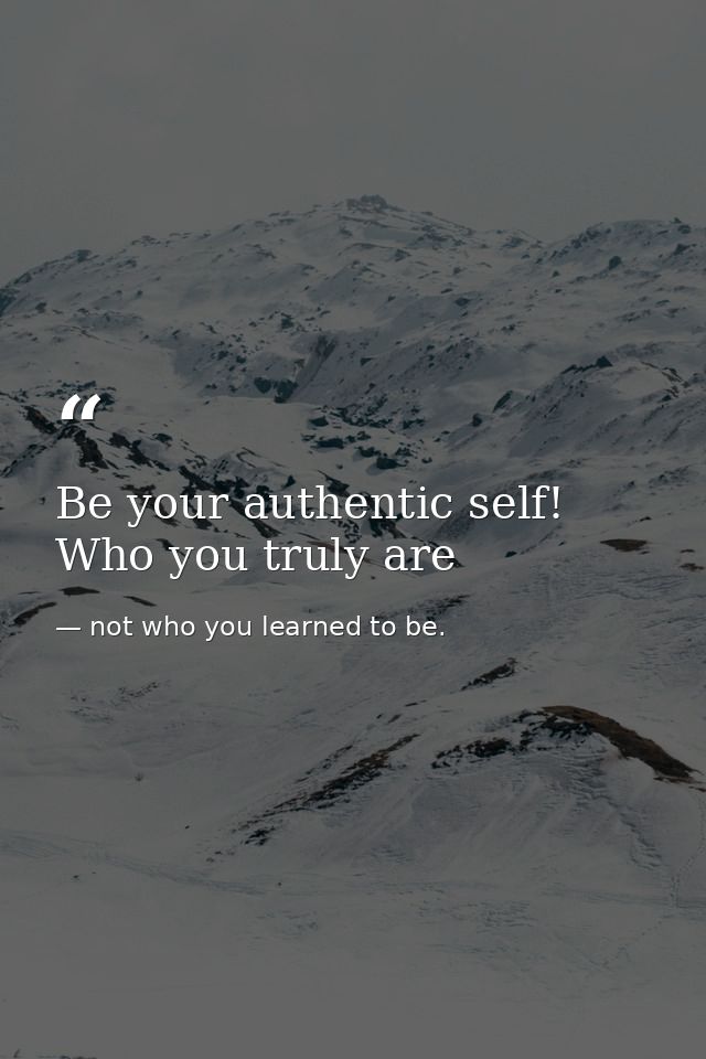 Be your authentic self! Who you truly are — not who you learned to be.