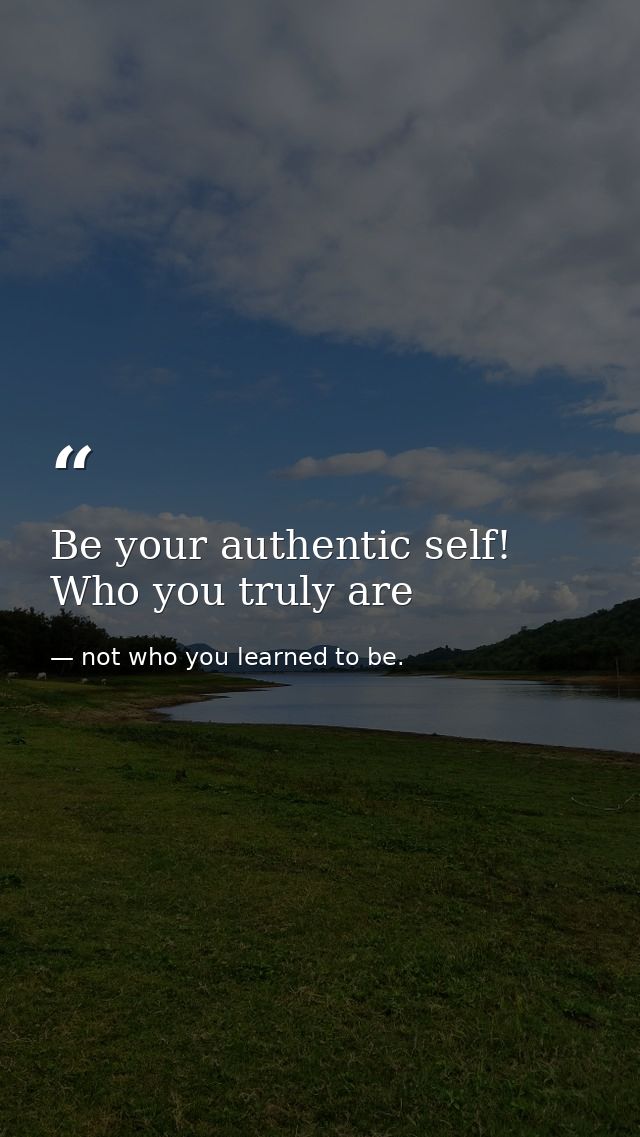 Be your authentic self! Who you truly are — not who you learned to be.