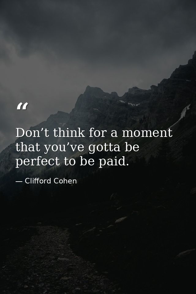Don’t think for a moment that you’ve gotta be perfect to be paid. — Clifford Cohen