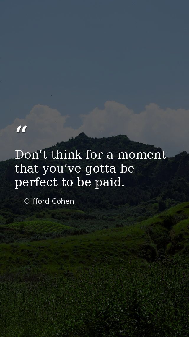 Don’t think for a moment that you’ve gotta be perfect to be paid. — Clifford Cohen