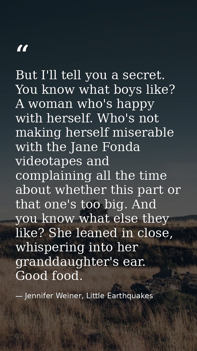 But I'll tell you a secret. You know what boys like? A woman who's happy with herself. Who's not making herself miserabl — Jennifer Weiner, Little Earthquakes