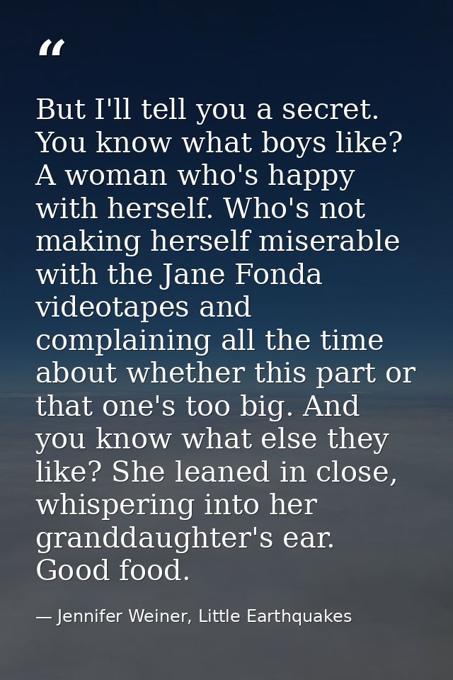 But I'll tell you a secret. You know what boys like? A woman who's happy with herself. Who's not making herself miserabl — Jennifer Weiner, Little Earthquakes