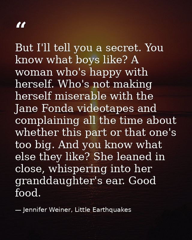 But I'll tell you a secret. You know what boys like? A woman who's happy with herself. Who's not making herself miserabl — Jennifer Weiner, Little Earthquakes