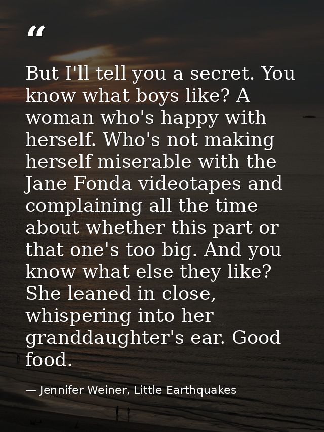 But I'll tell you a secret. You know what boys like? A woman who's happy with herself. Who's not making herself miserabl — Jennifer Weiner, Little Earthquakes