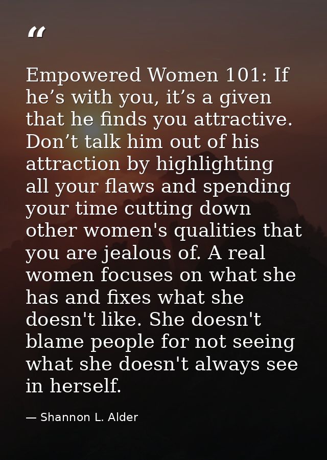 Empowered Women 101: If he’s with you, it’s a given that he finds you attractive. Don’t talk him out of his attraction b — Shannon L. Alder
