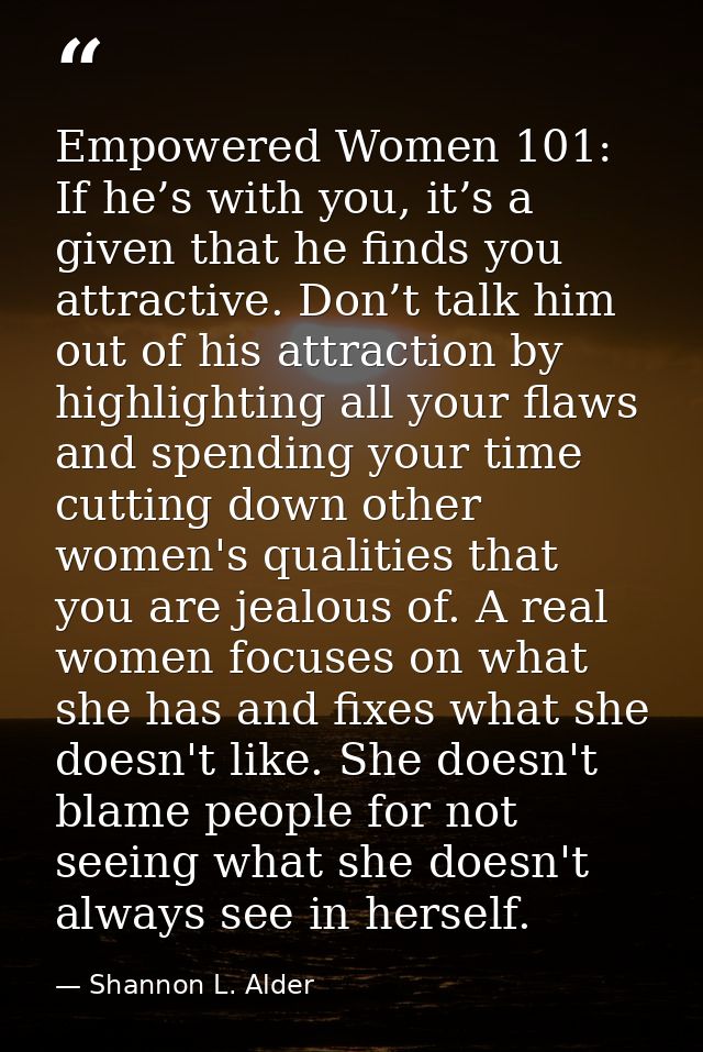 Empowered Women 101: If he’s with you, it’s a given that he finds you attractive. Don’t talk him out of his attraction b — Shannon L. Alder