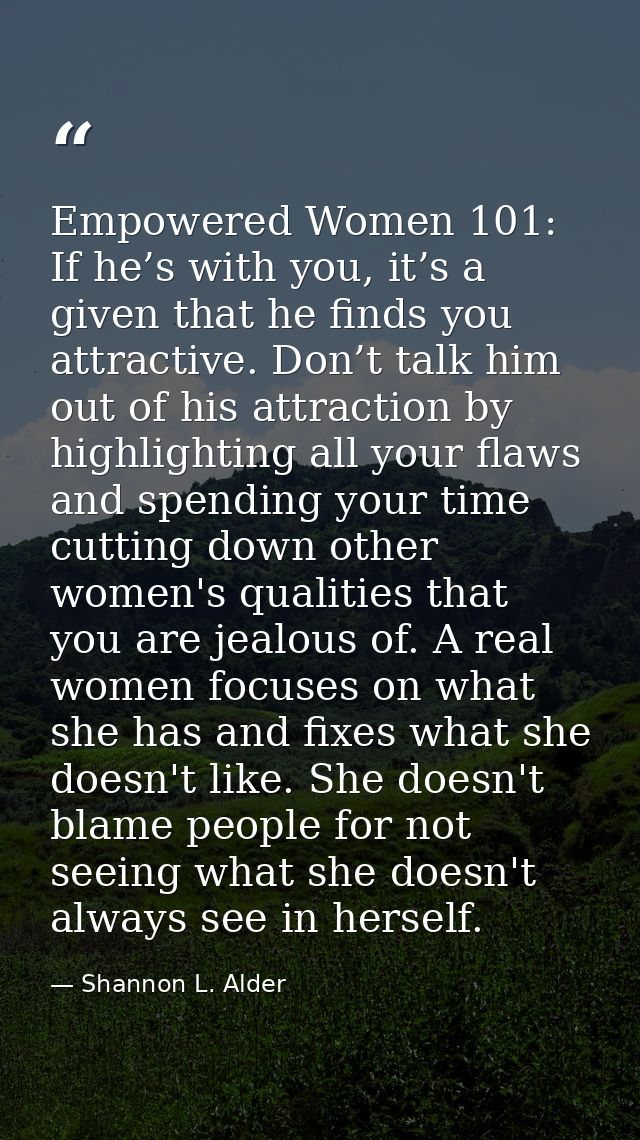 Empowered Women 101: If he’s with you, it’s a given that he finds you attractive. Don’t talk him out of his attraction b — Shannon L. Alder