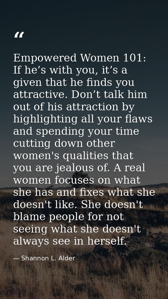Empowered Women 101: If he’s with you, it’s a given that he finds you attractive. Don’t talk him out of his attraction b — Shannon L. Alder