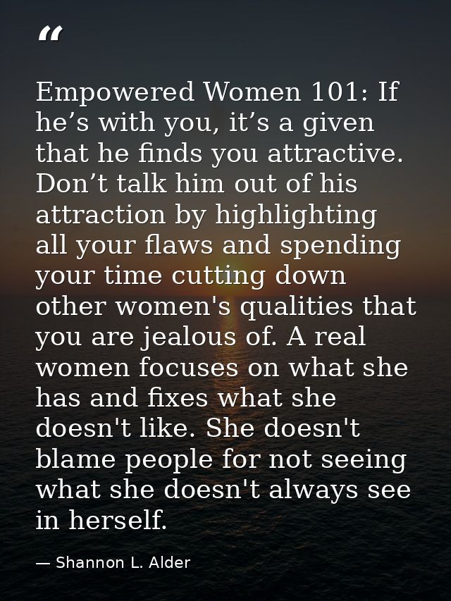 Empowered Women 101: If he’s with you, it’s a given that he finds you attractive. Don’t talk him out of his attraction b — Shannon L. Alder