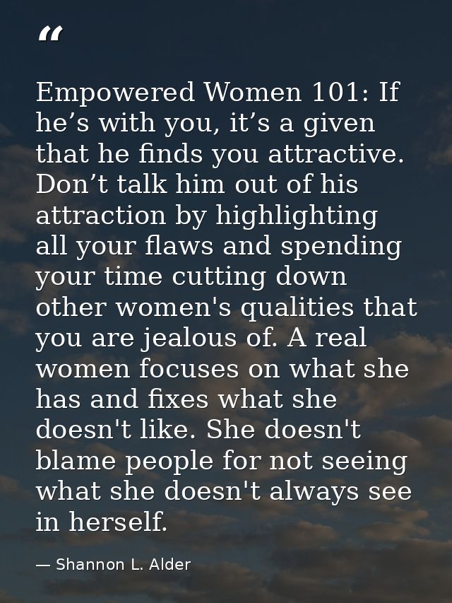 Empowered Women 101: If he’s with you, it’s a given that he finds you attractive. Don’t talk him out of his attraction b — Shannon L. Alder