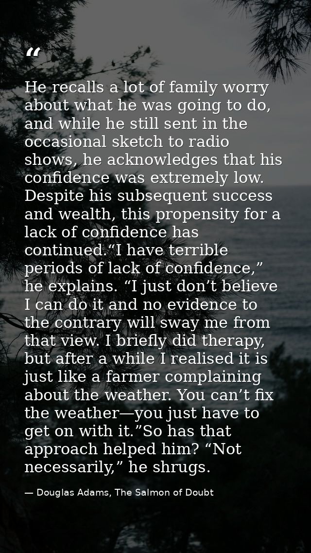 He recalls a lot of family worry about what he was going to do, and while he still sent in the occasional sketch to radi — Douglas Adams, The Salmon of Doubt