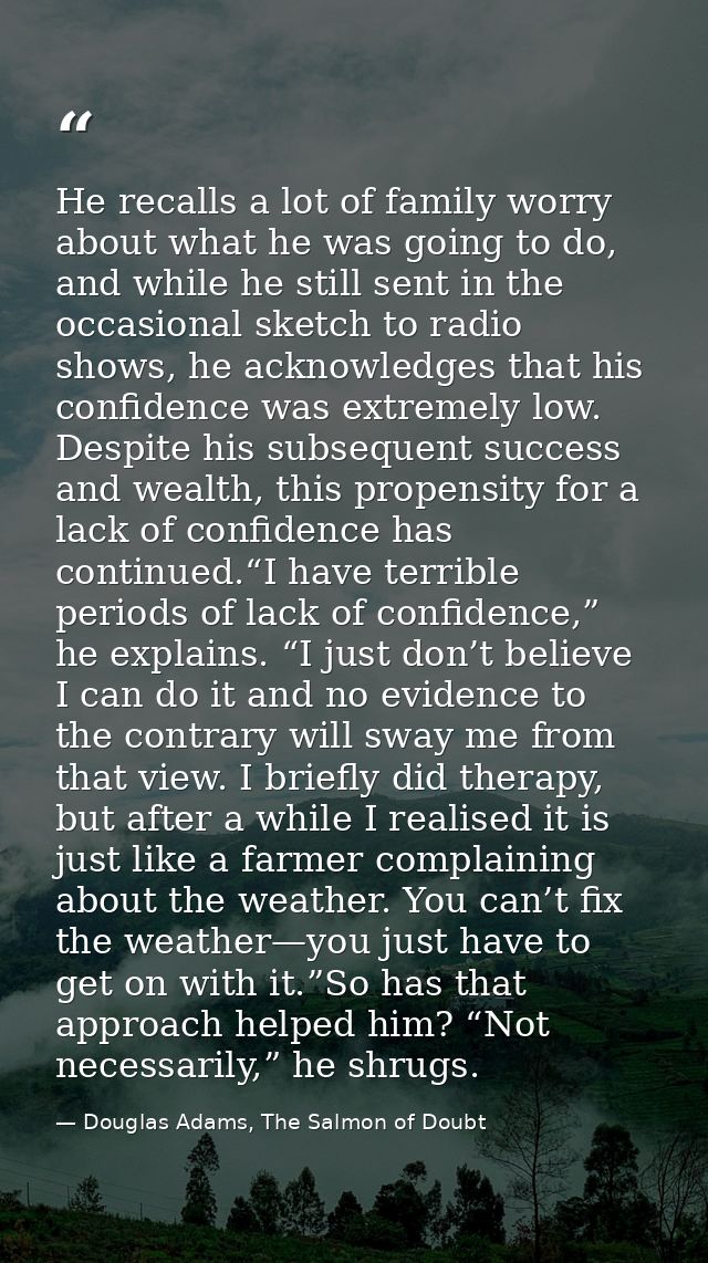 He recalls a lot of family worry about what he was going to do, and while he still sent in the occasional sketch to radi — Douglas Adams, The Salmon of Doubt